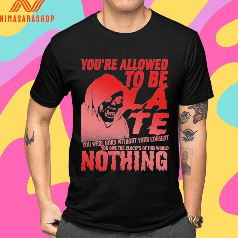 You’re Allowed To Be Late You Were Born Without Your Consent You Owe The Clock’s Of This World Nothing Shirts