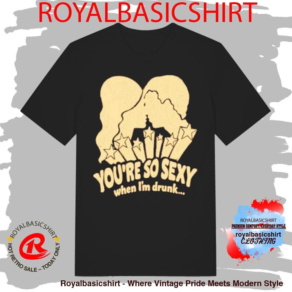 You’re So Sexy When I’m Drunk Shirt