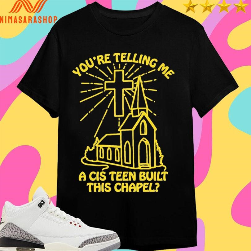 You’re Telling Me A Cis Teen Built This Chapel Shirts