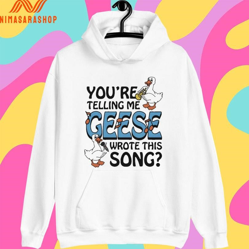 You’re Telling Me Geese Wrote This Song Shirts