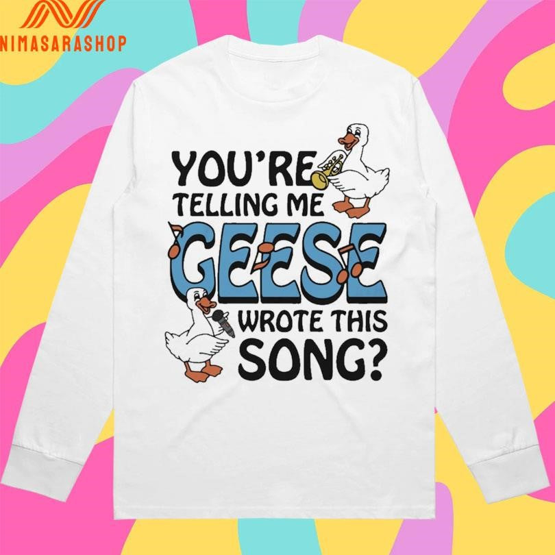 You’re Telling Me Geese Wrote This Song Shirts