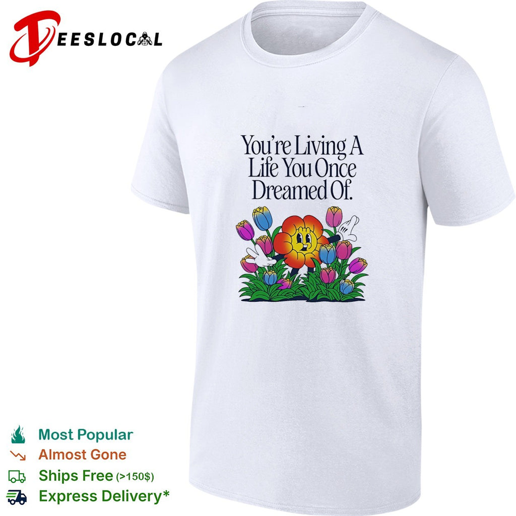 You’re living a life you once dreamed of flower shirt