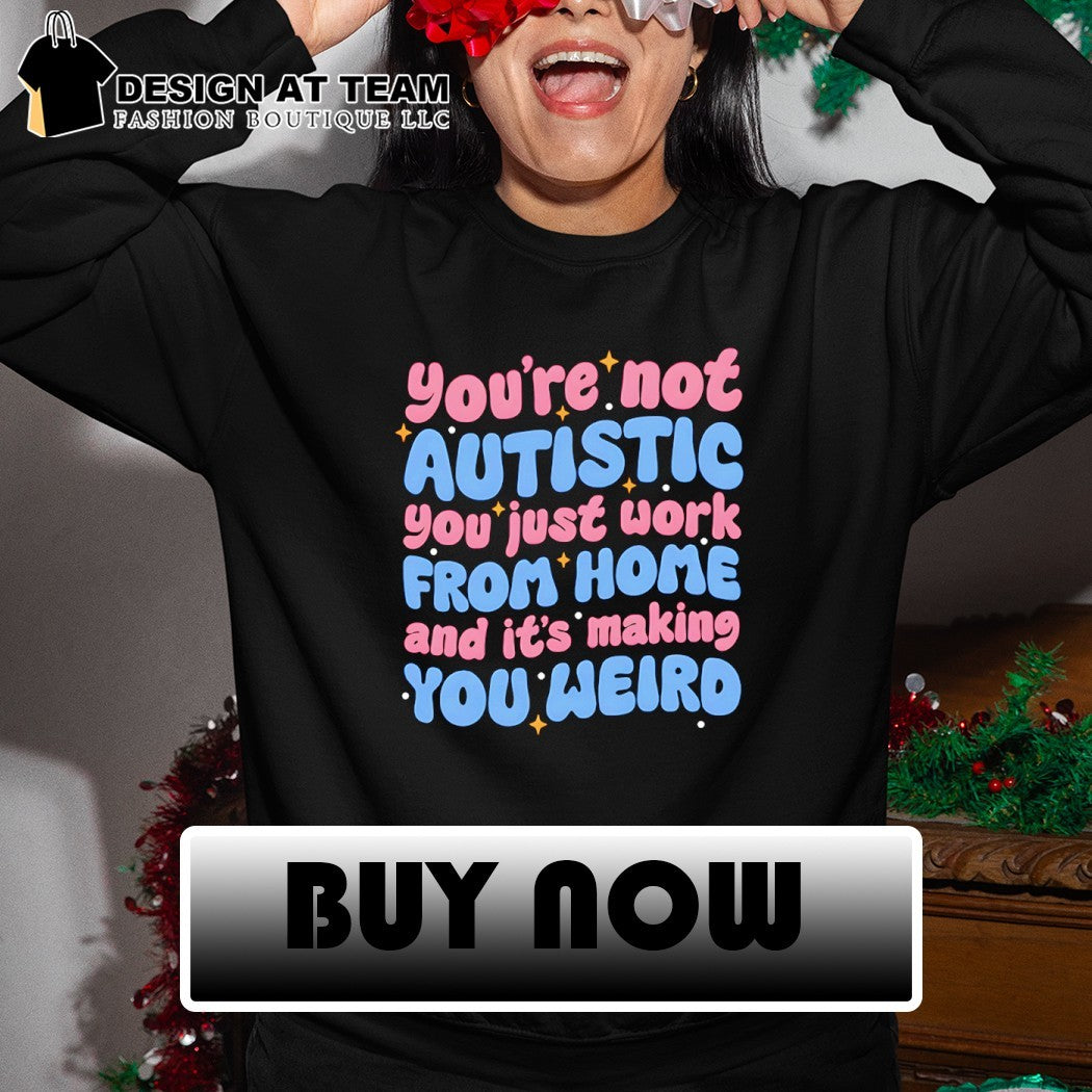 You’re not autistic you just work from home and it’s making you weird shirt