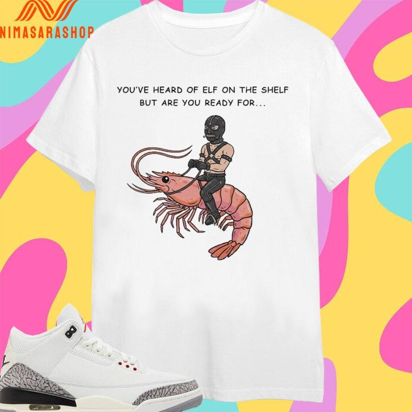 You’ve Heard Of Elf On The Shelf But Are You Ready For Gimp On A Shrimp Shirts