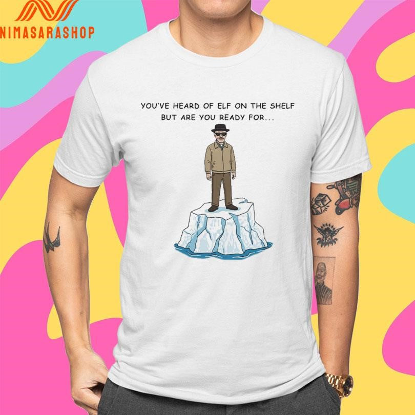 You’ve Heard Of Elf On The Shelf But Are You Ready For Heisenberg On An Iceberg Shirts