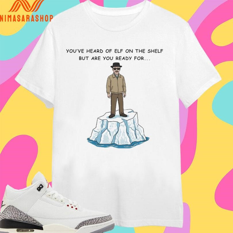 You’ve Heard Of Elf On The Shelf But Are You Ready For Heisenberg On An Iceberg Shirts