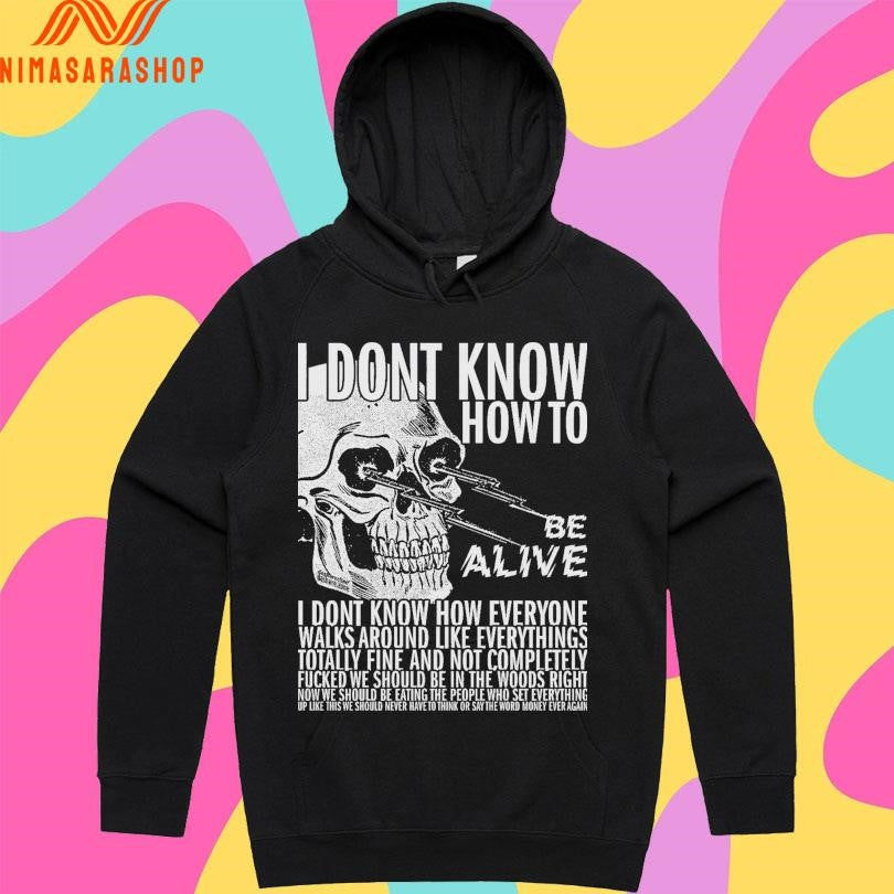 I Dont Know How To Be Alive I Dont Know How Everyone Walks Around Like Everythings Skull Shirts