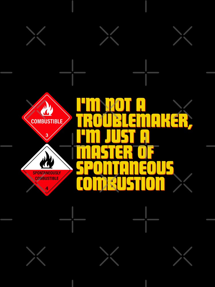 I'm not a troublemaker, I'm just a master of spontaneous combustion by Reichcorp