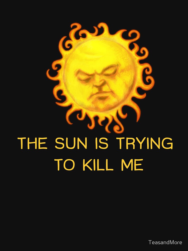 The Sun is Trying to Kill Me ! by TeasandMore