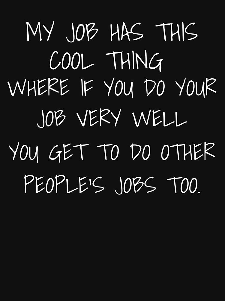 My Job Has This Cool Thing WHERE IF YOU DO YOUR JOB VERY WELL PEOPLE'S JOBS TOO.YOU GET TO DO OTHERYOU GET TO DO OTHER by stylboutique