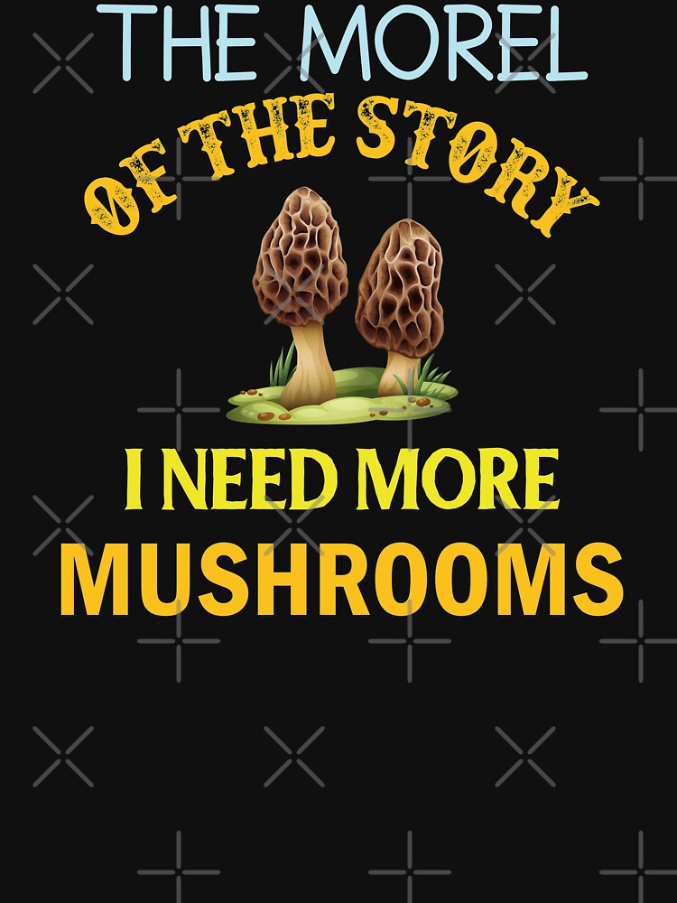 The Morel Of The Story I Need More Mushrooms - Mushroom Meme by ildafdhome