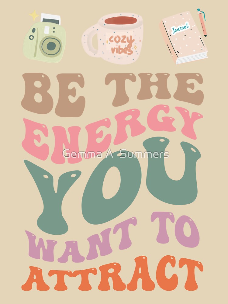 Be the Energy You Want to Attract - Positive Vibes Inspirational Apparel by Gemma A  Summers