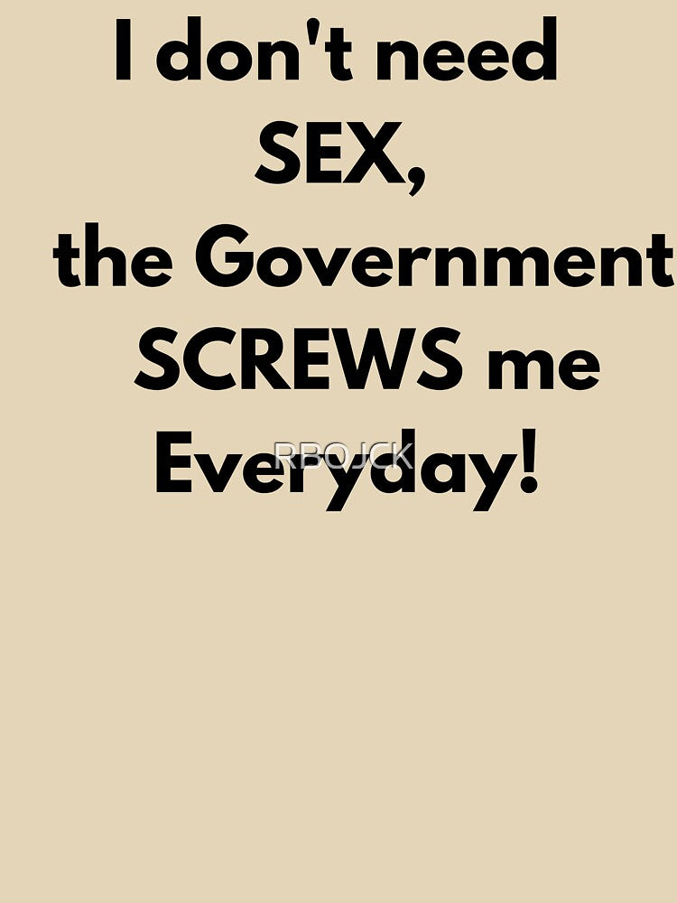 I dont need SEX the government screws me everyday! Fun Tee by RBOJCK