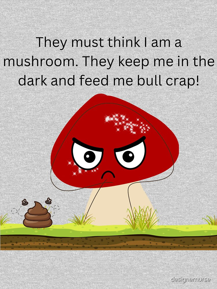 They must think I am a mushroom design. They keep me in the dark and feed me bull crap! by designernurse