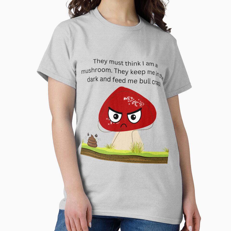 They must think I am a mushroom design. They keep me in the dark and feed me bull crap! by designernurse