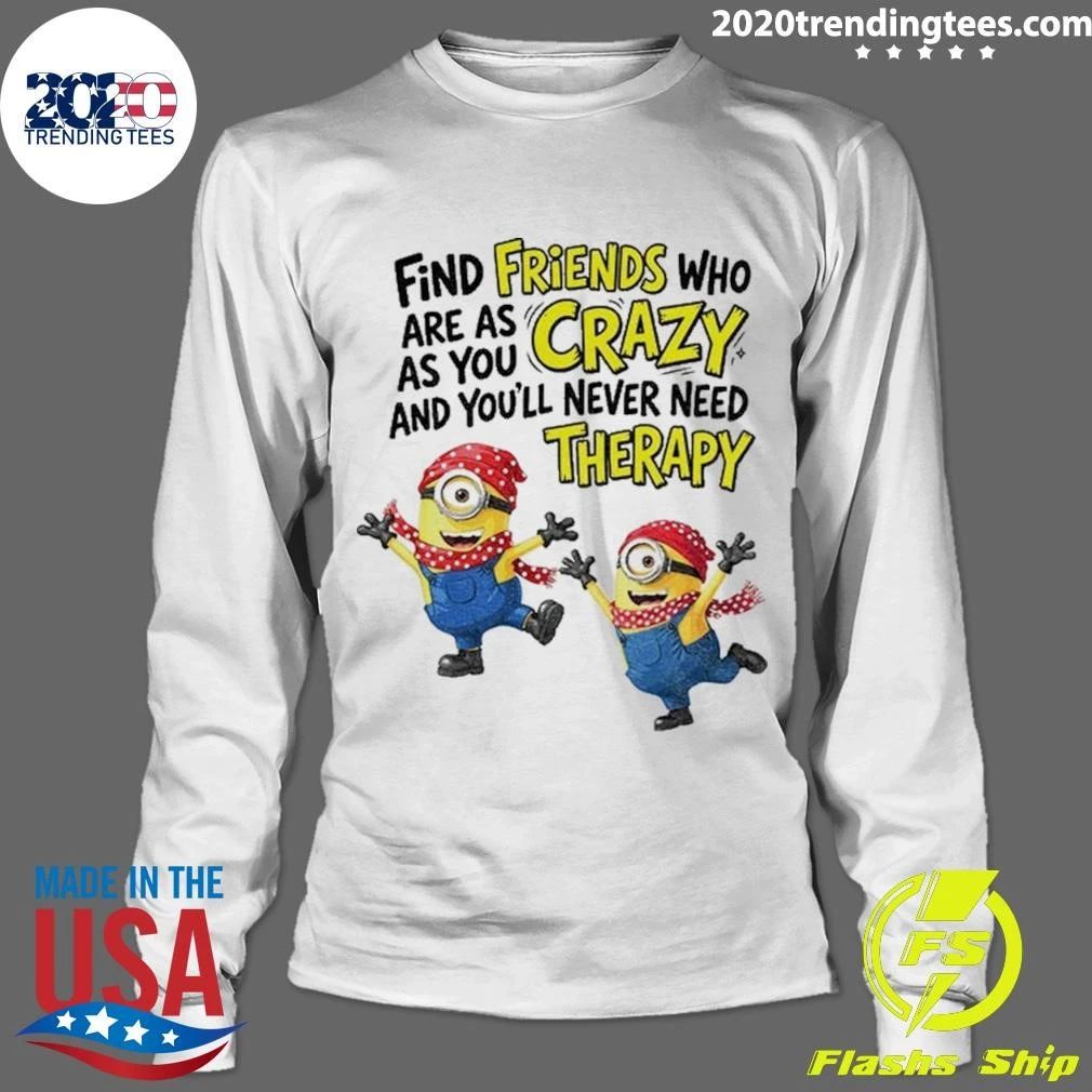 Minion Find Friends Who Are As Crazy And You’ll Never Need Therapy Shirt