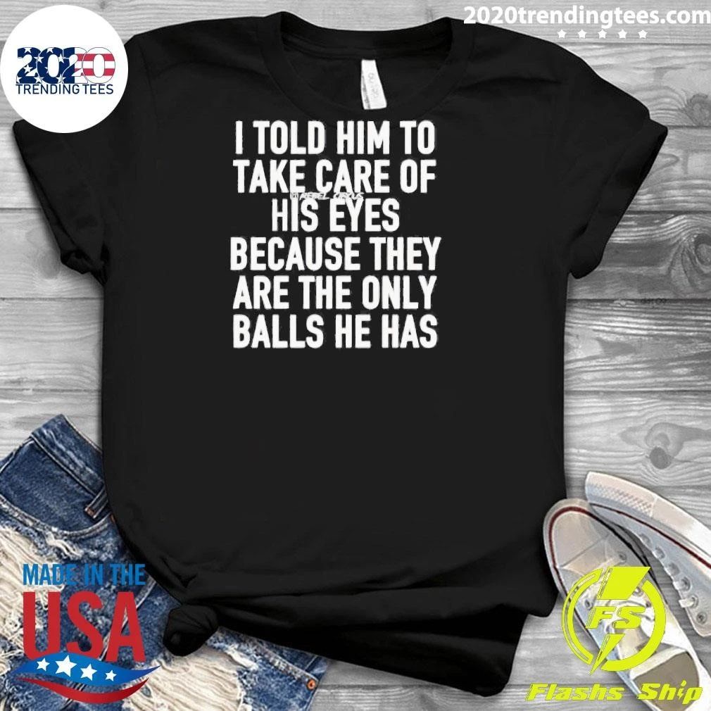 I Told Him To Take Care Of His Eyes Because They Are The Only Balls He Has Shirt