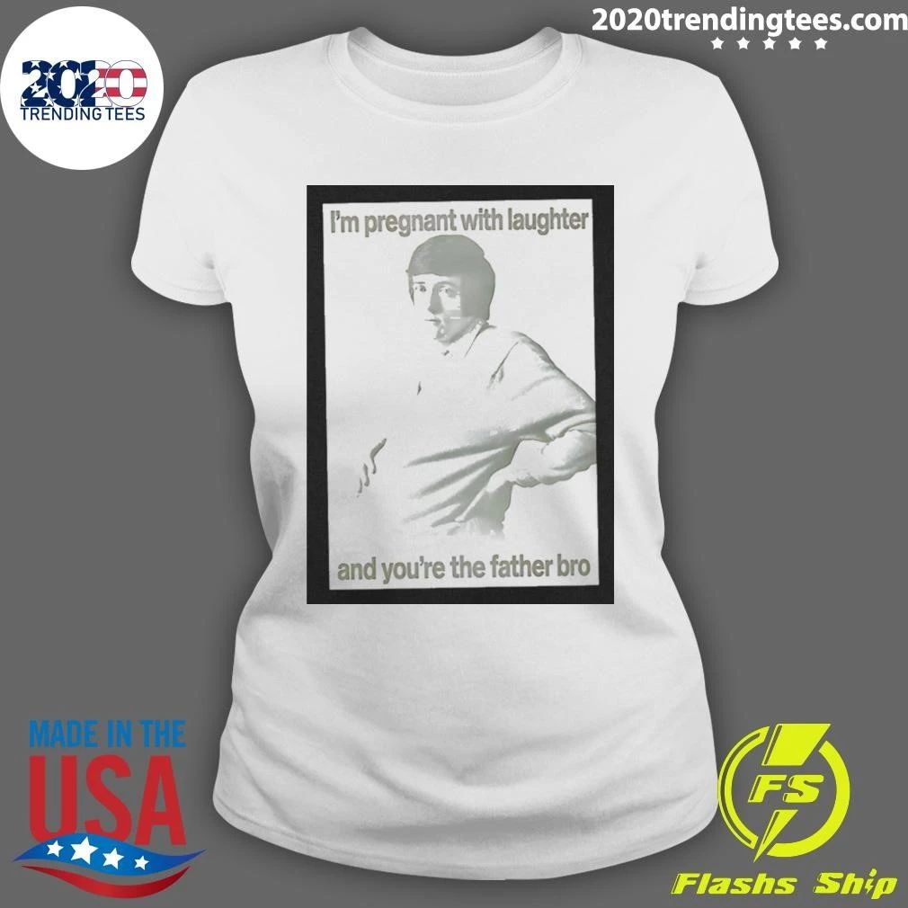 I’m Pregnant With Laughter And You’re The Father Bro Shirt
