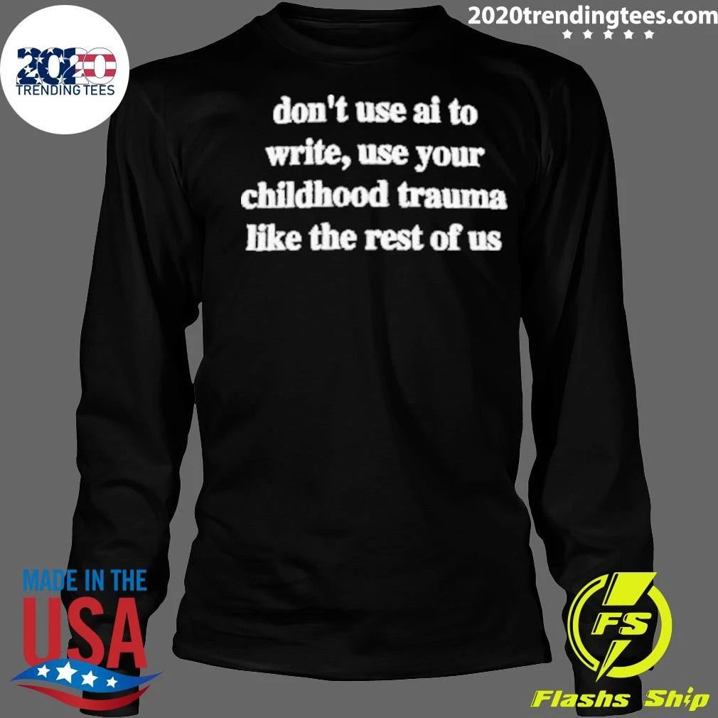 Don’t Use AI To Write, Use Your Childhood Trauma Like The Rest Of US Shirt