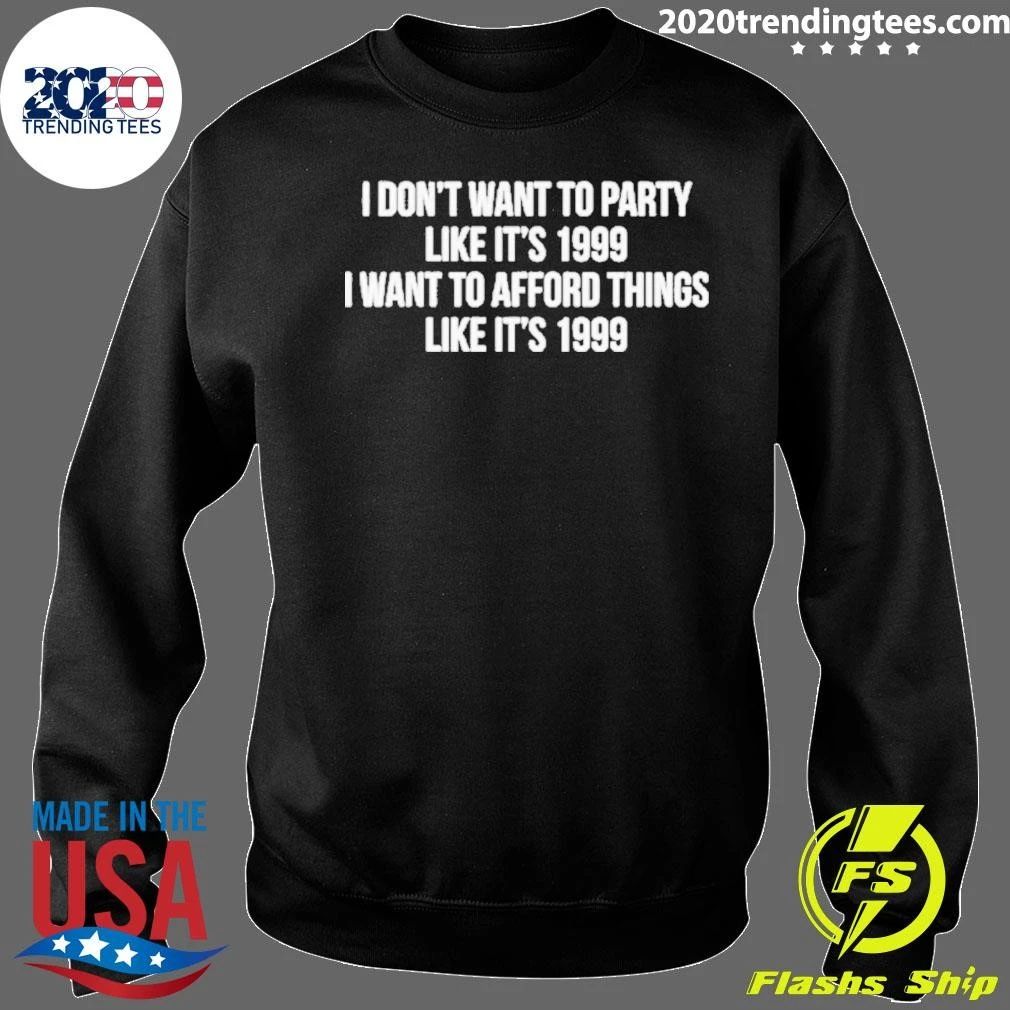 I Don’t Want To Party Like It’s 1999 I Want To Afford Things Like It’s 1999 Shirt