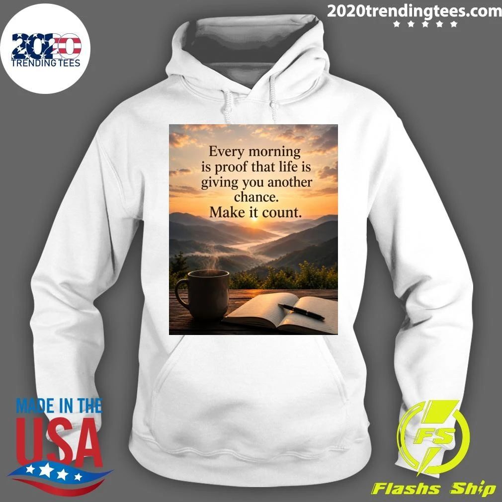 Every Morning Is Proof That Life Is Giving You Another Chance Make It Count Shirt
