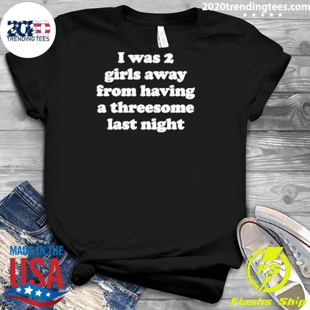 I Was 2 Girls Away From Having A Threesome Last Night Shirt