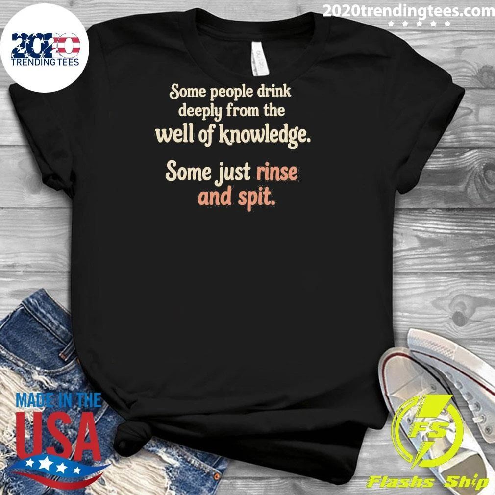 Some People Drink Deeply From The Well Of Knowledge Some Just Rinse And Spit Shirt