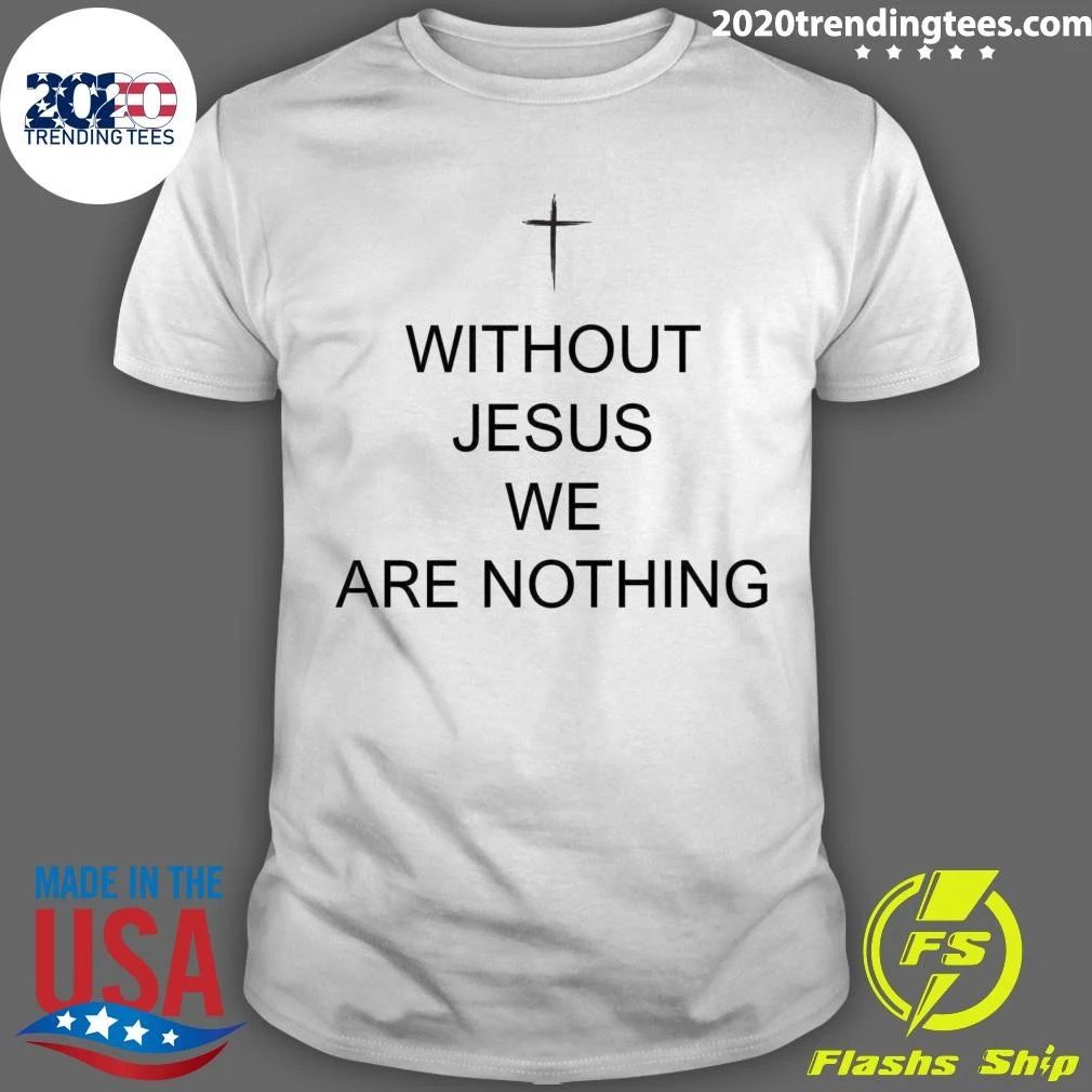 Without Jesus We Are Nothing Shirt