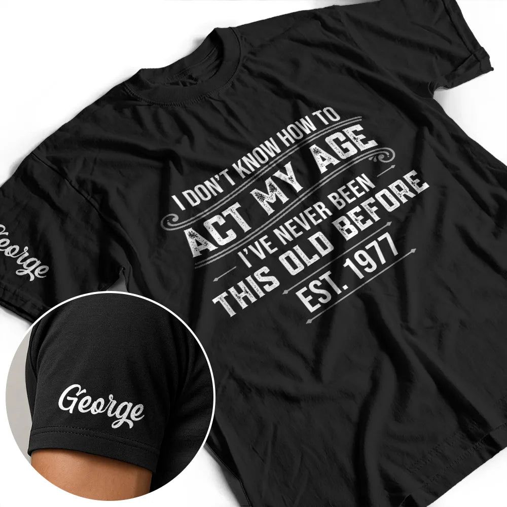 I Don't Know How To Act My Age I've Never Been This Old Before - Personalized T Shirt