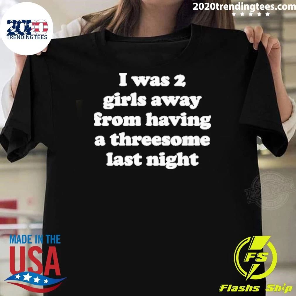 I Was 2 Girls Away From Having A Threesome Last Night Shirt