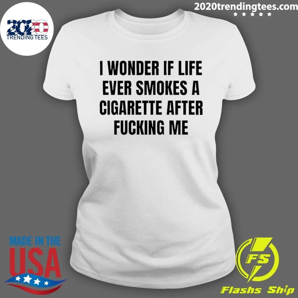 I Wonder If Life Ever Smokes A Cigarette After Fucking Me Shirt