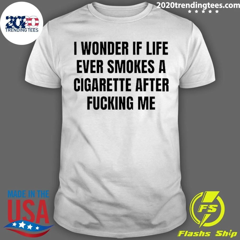 I Wonder If Life Ever Smokes A Cigarette After Fucking Me Shirt
