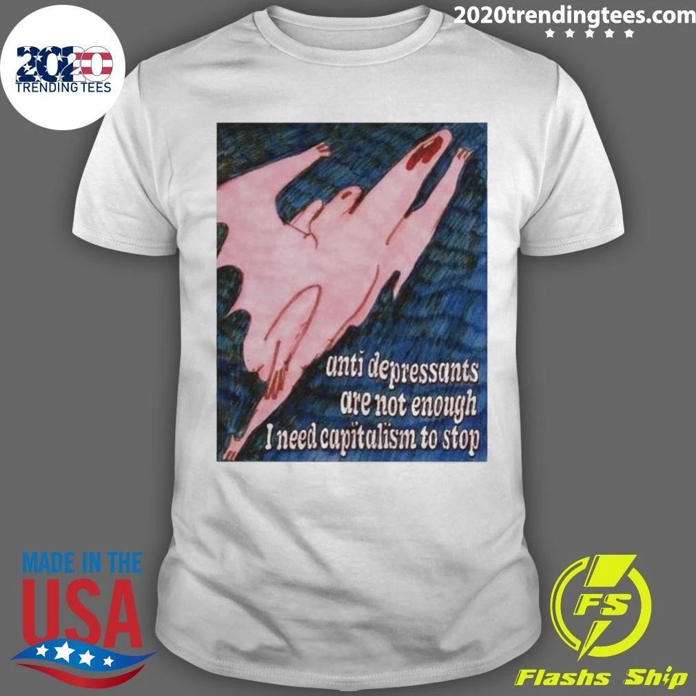 Anti Depressants Are Not Enough I Need Capitalism To Stop Funny Anti Capitalism Meme Shirt