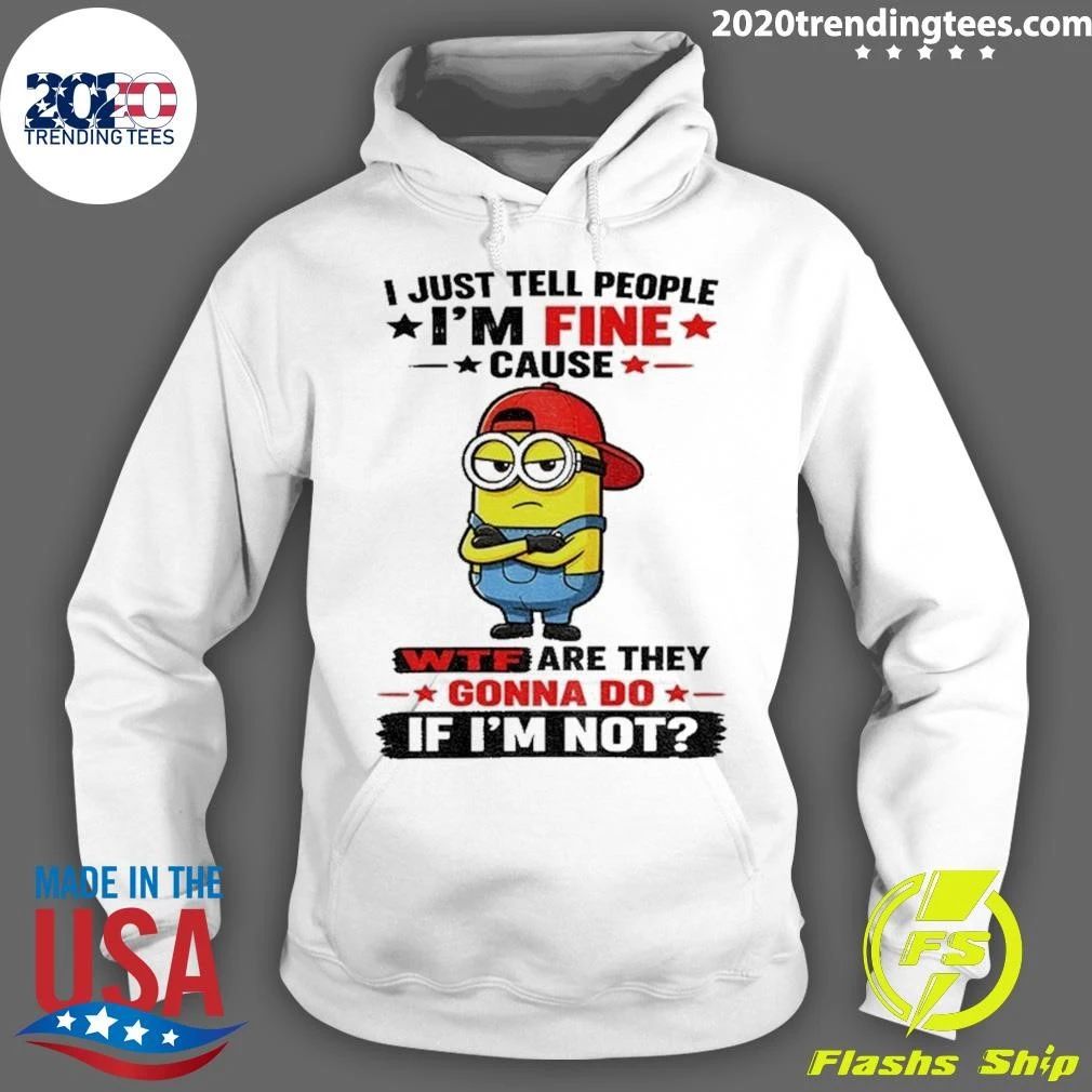 Minion Apparel I Just Tell People I’m Fine Cause Wtf Are They Gonna Do If I’m Not Shirt
