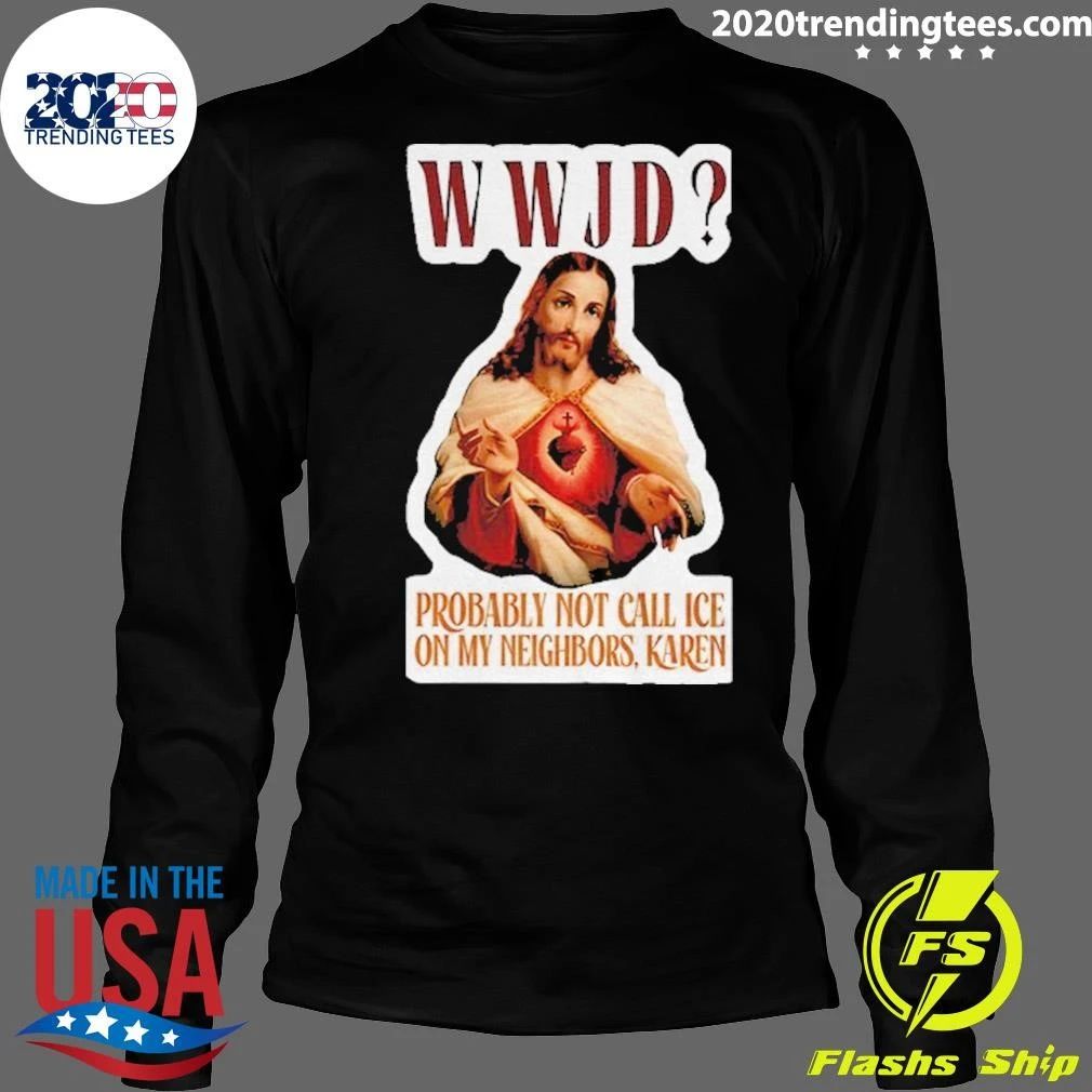 Jesus Wwjd Probably Not Call Ice On My Neighbors Karen Shirtt