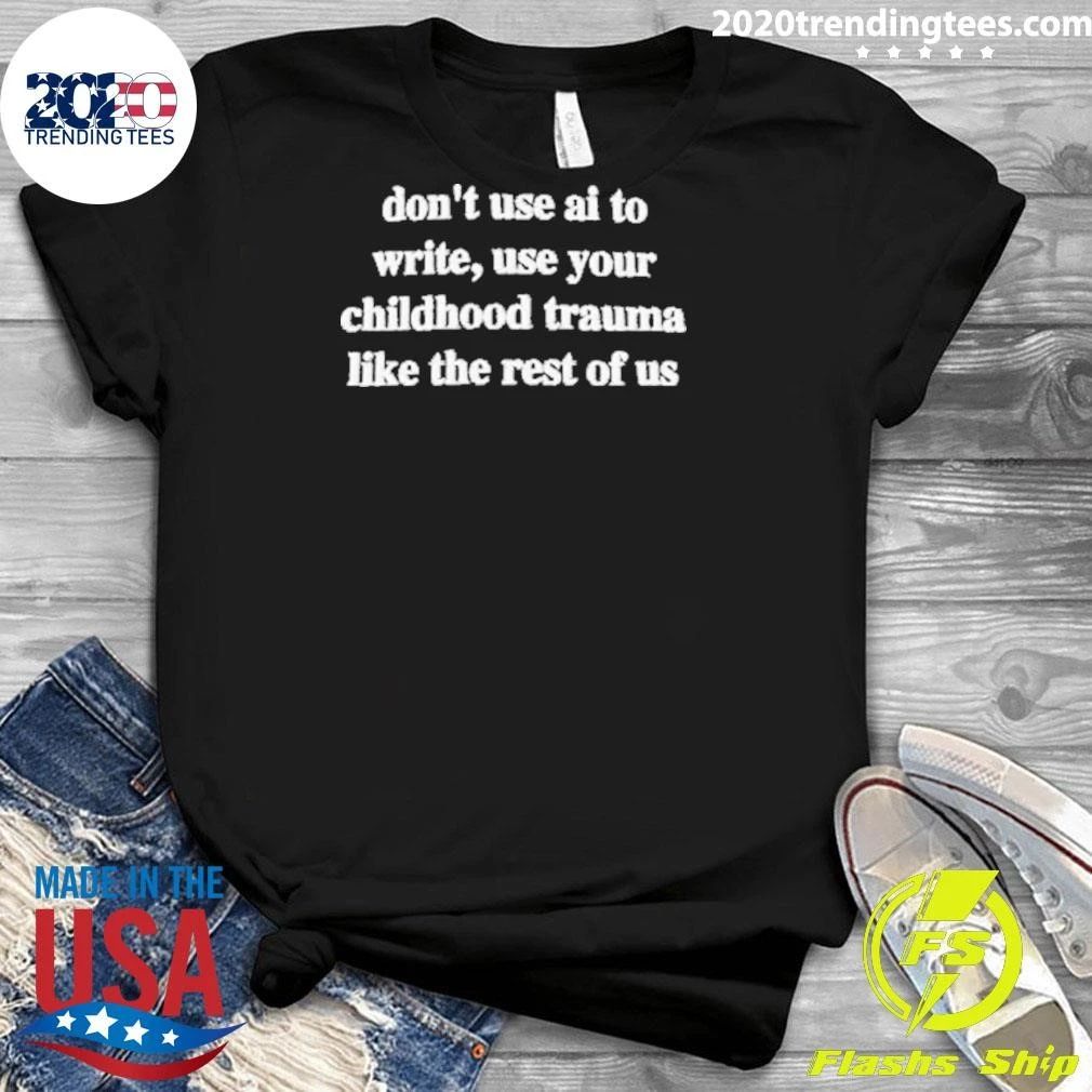 Don’t Use AI To Write, Use Your Childhood Trauma Like The Rest Of US Shirt
