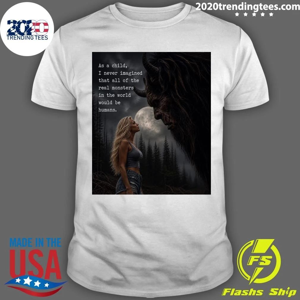 As A Child, I Never Imagined That All Of The Real Monsters In The World Would Be Humans Shirt
