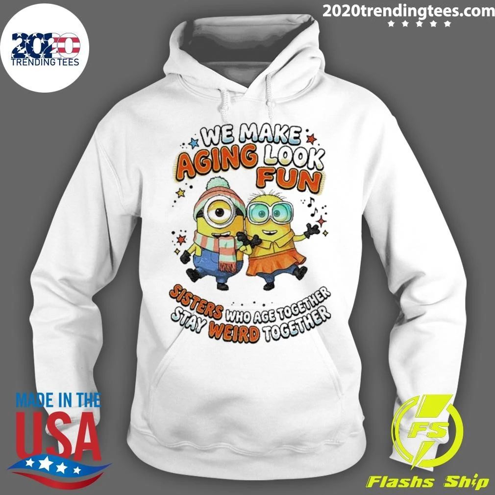 Minions Sisters We Make Aging Look Fun Sisters Who Age Together Stay Weird Shirt