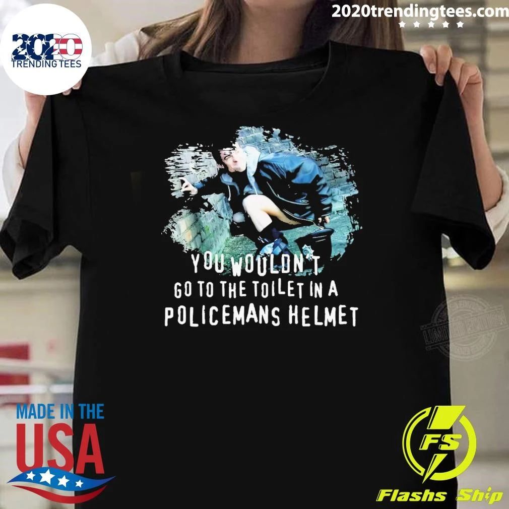 You Wouldn’t go to the Toilet in a Policeman’s Helmet Shirt