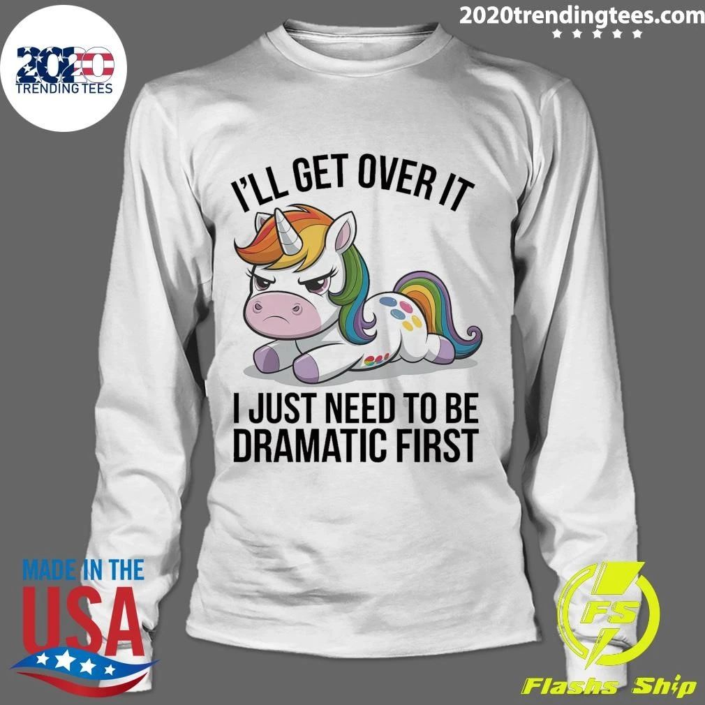 Grumpy Unicorn I’ll Get Over It I Just Need To Be Dramatic First Shirt