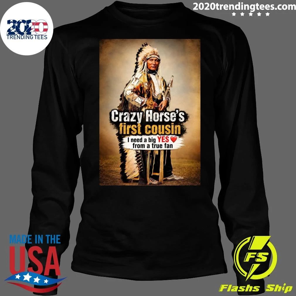 Native American Crazy Horse’s First Cousin I Need A Big Yes From A True Fan Shirt