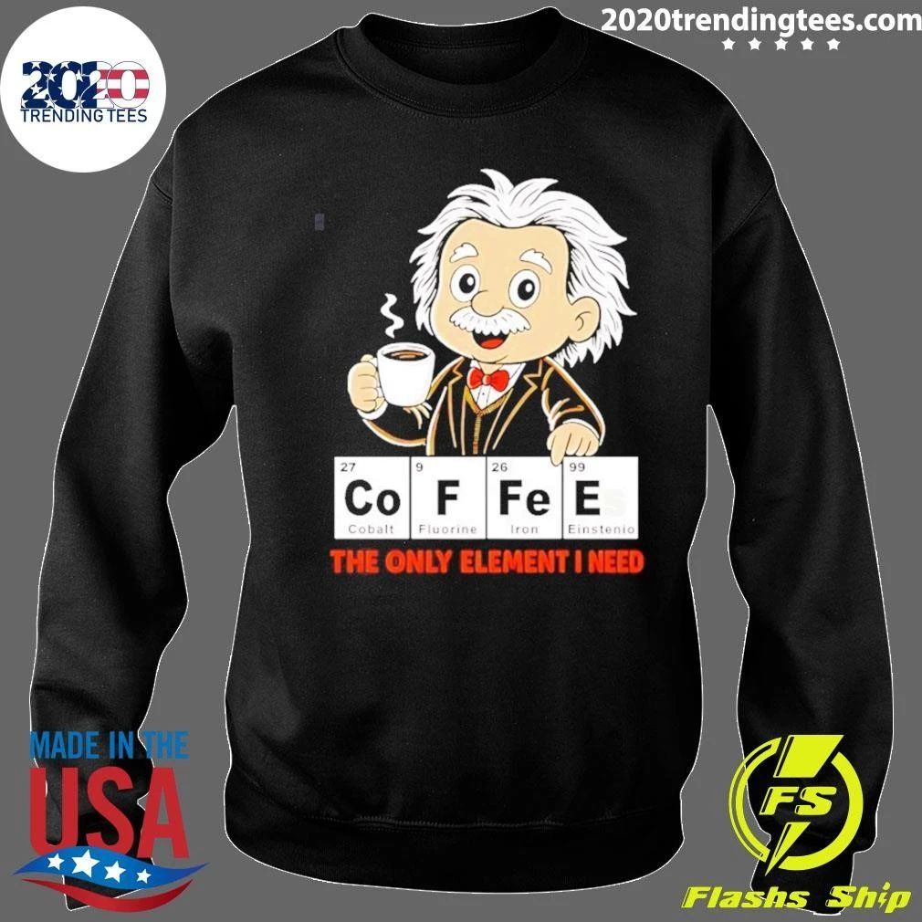 Albert Einstein Coffees The Only Element I Need Shirt