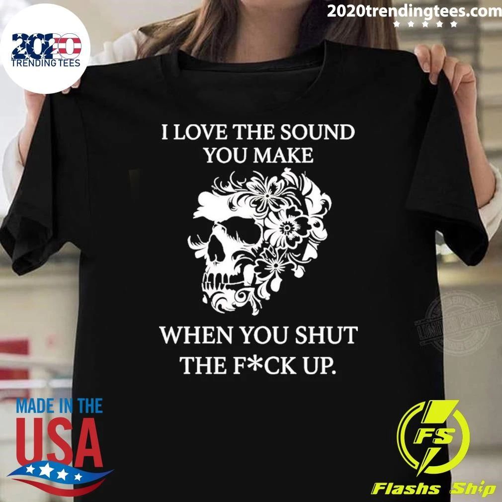 Skull I Love The Sound You Make When You Shut The Fuck Up Shirt