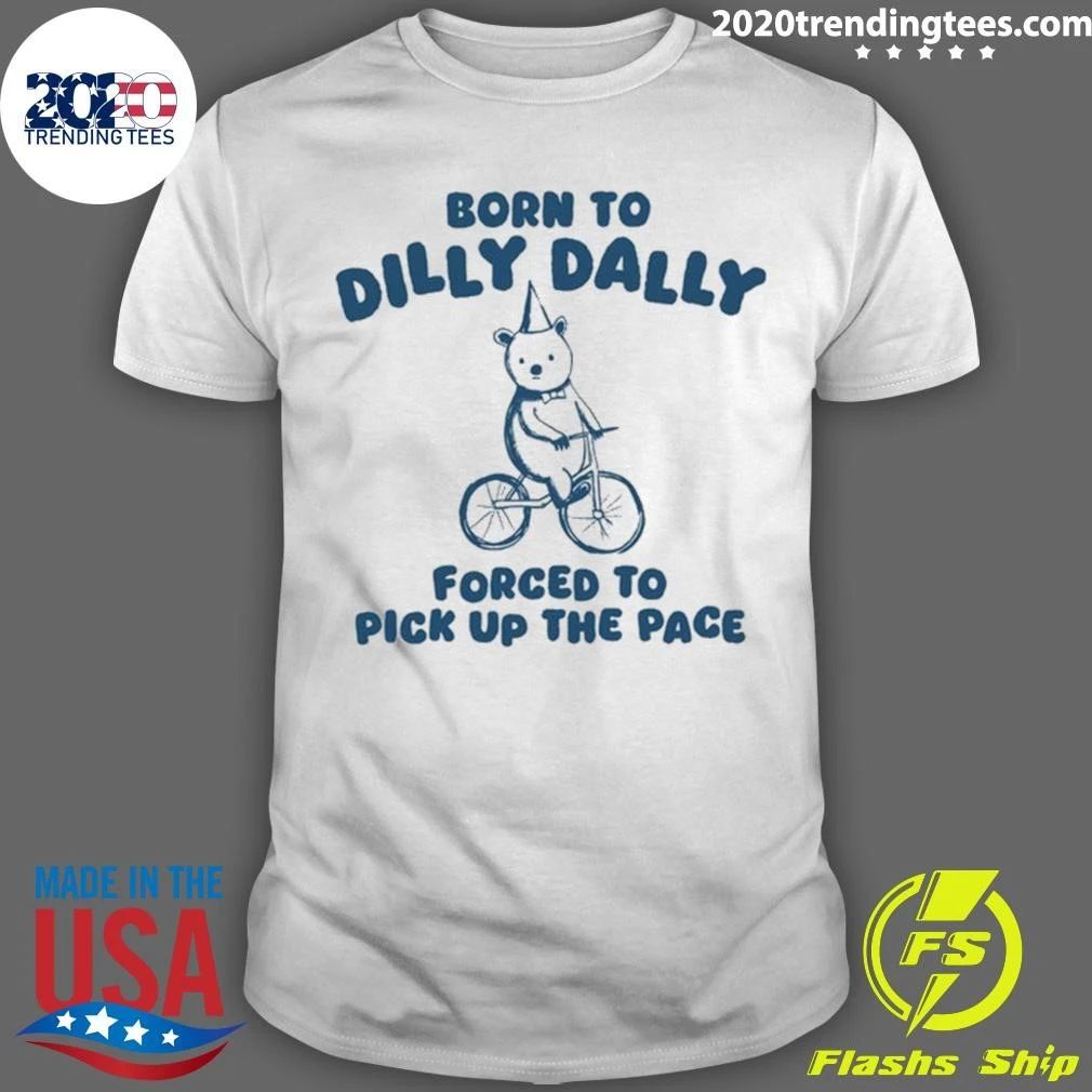 Bear Born to Dilly Dally, Forced to Pick Up the Pace Shirt