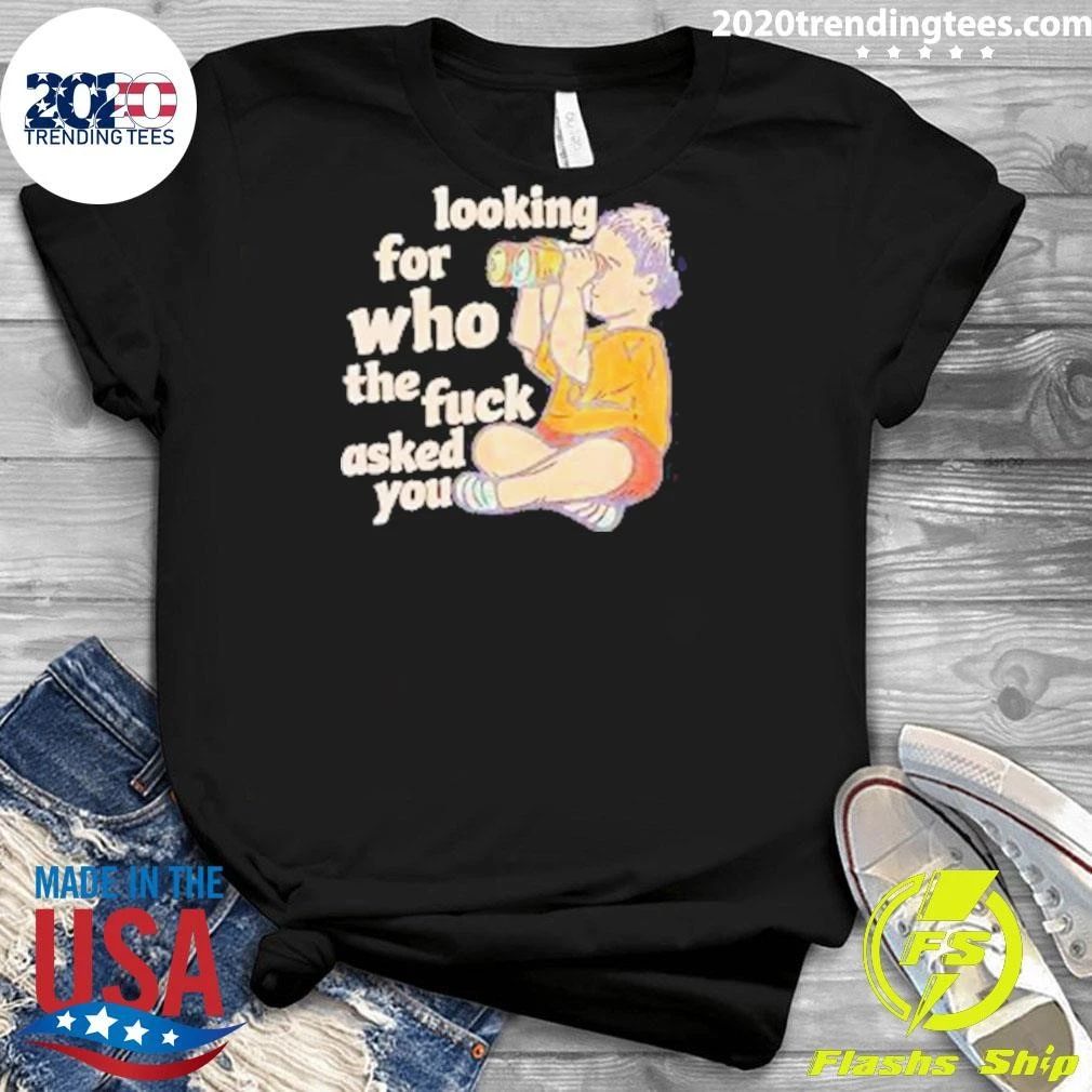 Looking For Who The Fuck Asked You Shirt