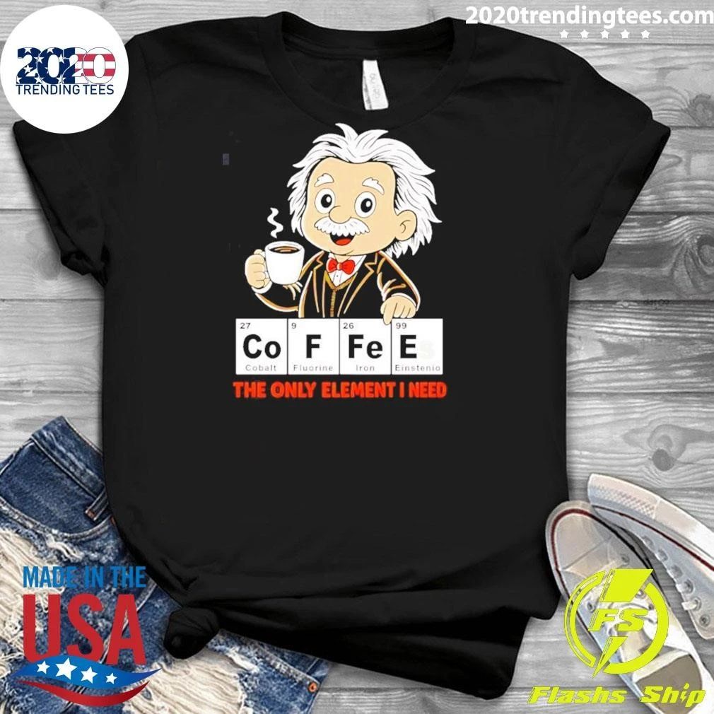 Albert Einstein Coffees The Only Element I Need Shirt