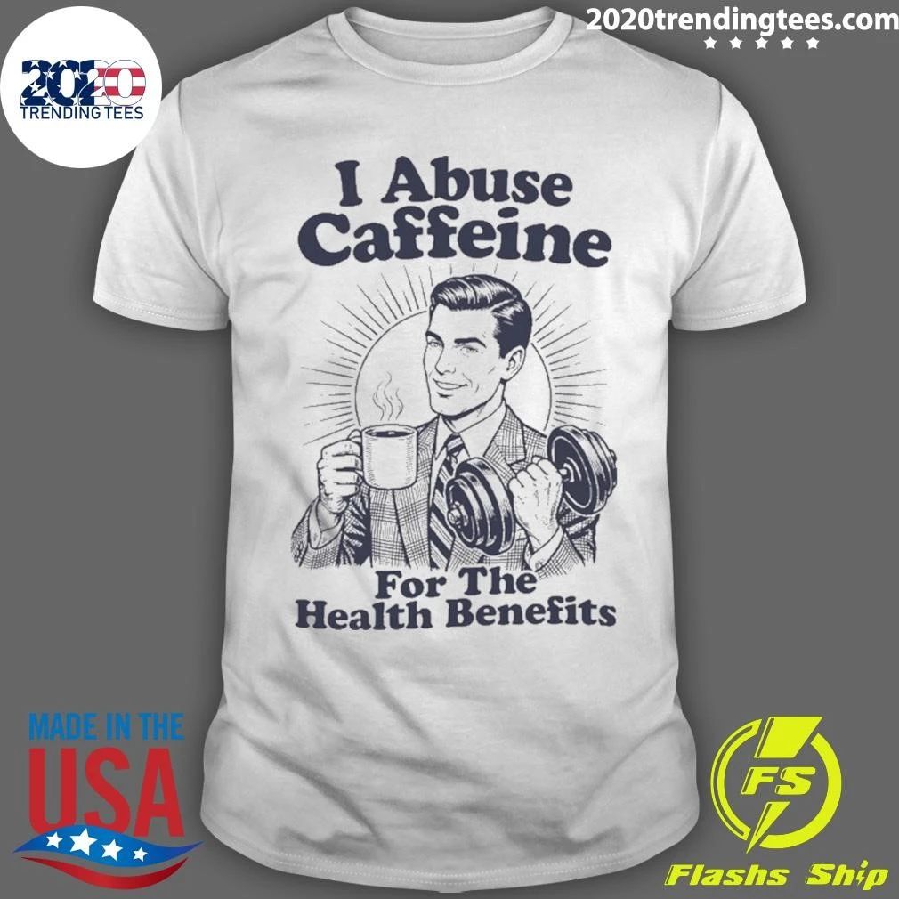 I Abuse Caffeine for the Health Benefits Shirt