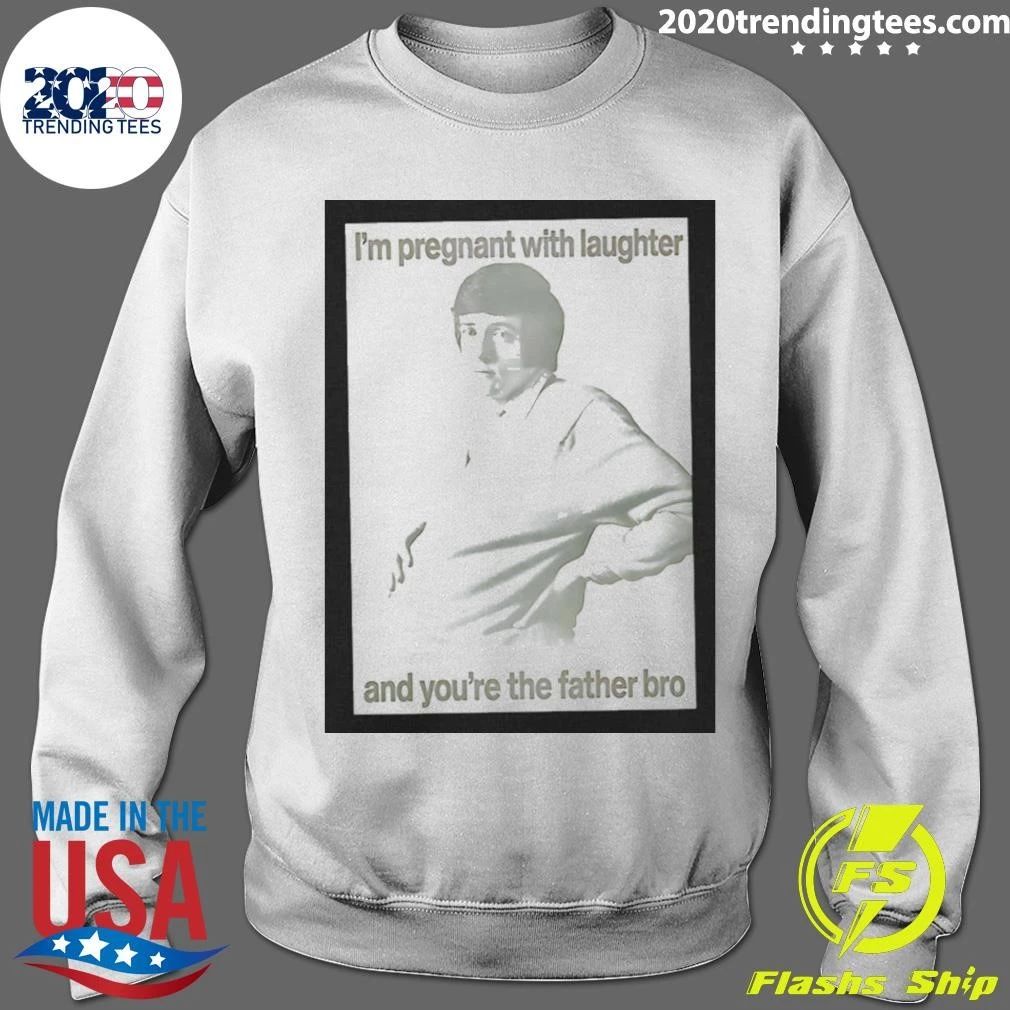 I’m Pregnant With Laughter And You’re The Father Bro Shirt