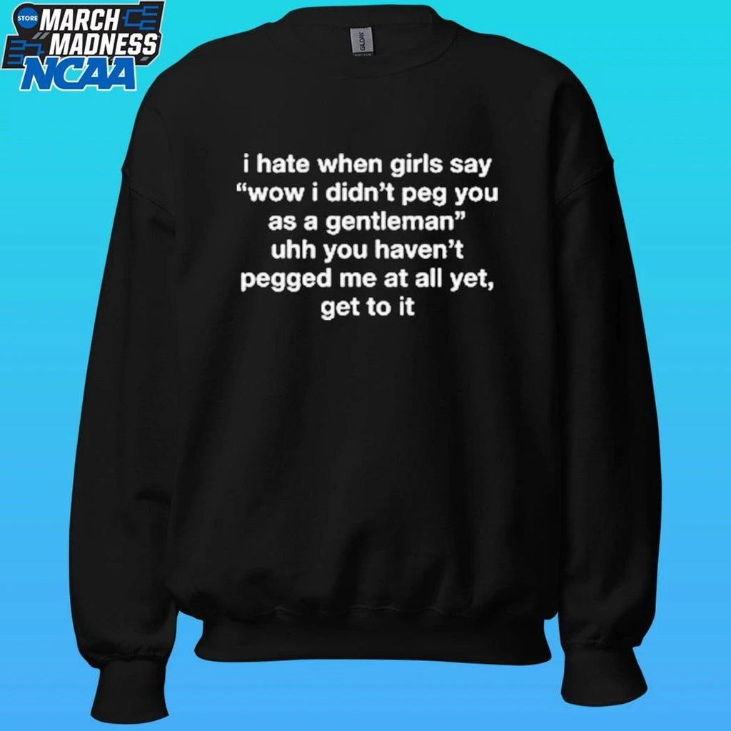 I Hate When Girls Say Wow I Didn’t Peg You As A Gentleman Uhh You Haven’t Pegged Me At All Yet Get To It Shirt