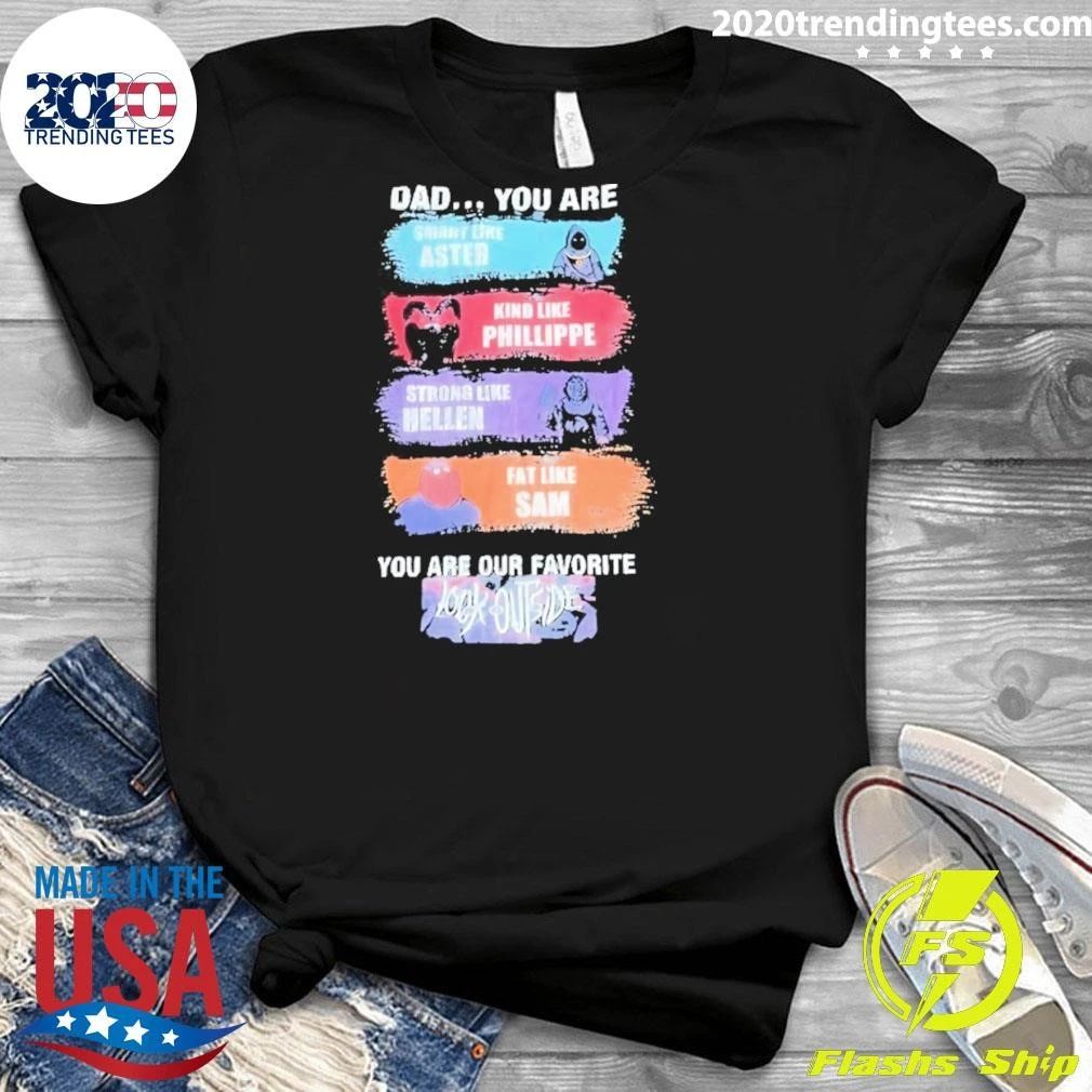 Dad You Are Smart Like Aster Kind Like Phillippe Strong Like Hellen Fat Like Sam Shirt